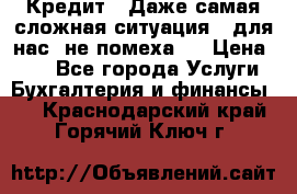 Кредит . Даже самая сложная ситуация - для нас  не помеха . › Цена ­ 90 - Все города Услуги » Бухгалтерия и финансы   . Краснодарский край,Горячий Ключ г.